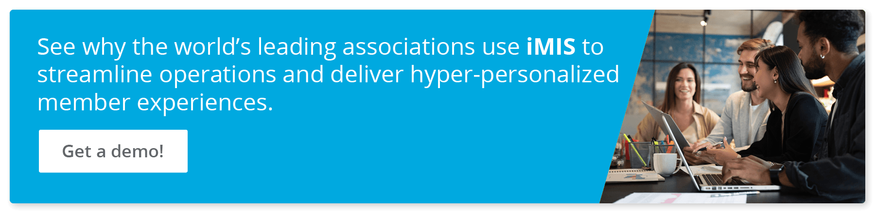 See why the world's leading associations use iMIS to streamline operations and deliver hyper-personalized member experiences. Get a demo.
