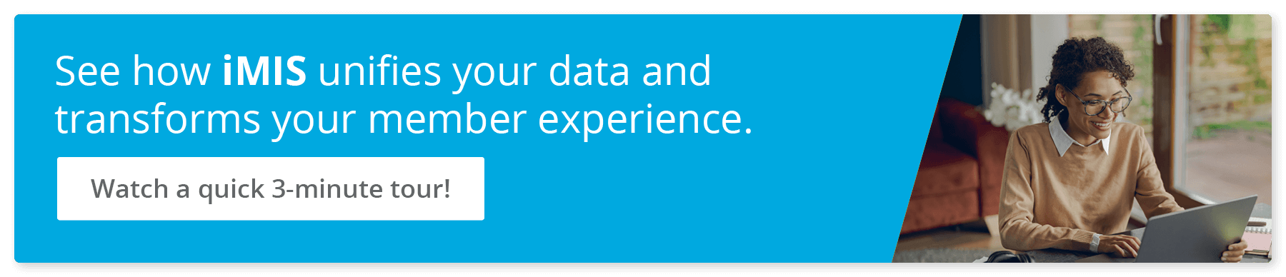 See how iMIS unifies your data and transforms your member experience. Watch a quick 3-minute tour!