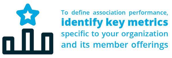 To define association performance, identify key metrics specific to your organization and its member offerings.